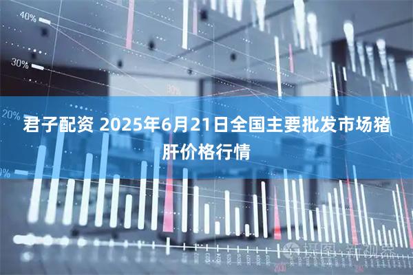 君子配资 2025年6月21日全国主要批发市场猪肝价格行情