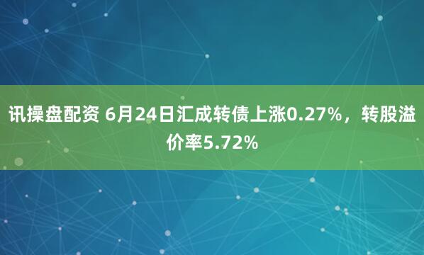 讯操盘配资 6月24日汇成转债上涨0.27%，转股溢价率5.72%
