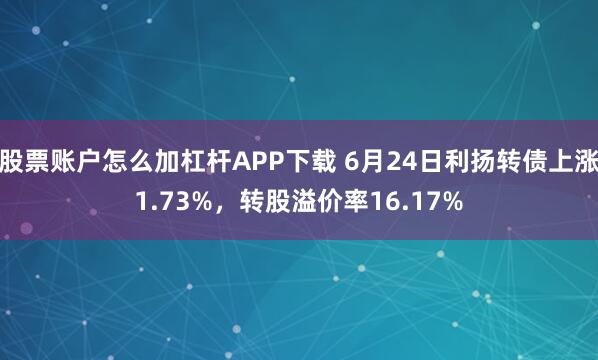 股票账户怎么加杠杆APP下载 6月24日利扬转债上涨1.73%，转股溢价率16.17%