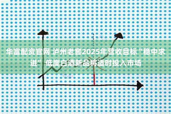 华富配资官网 泸州老窖2025年营收目标“稳中求进” 低度白酒新品将适时投入市场
