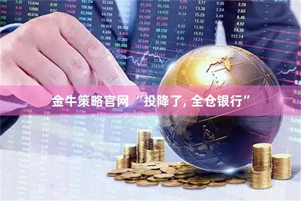 金牛策略官网 “投降了, 全仓银行”