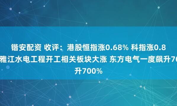 锴安配资 收评：港股恒指涨0.68% 科指涨0.84% 雅江水电工程开工相关板块大涨 东方电气一度飙升700%