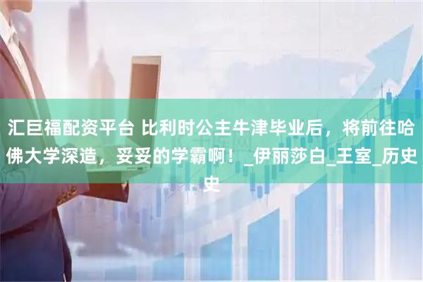 汇巨福配资平台 比利时公主牛津毕业后，将前往哈佛大学深造，妥妥的学霸啊！_伊丽莎白_王室_历史