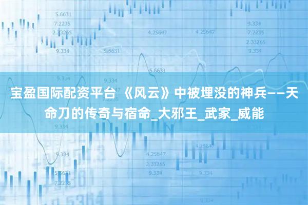 宝盈国际配资平台 《风云》中被埋没的神兵——天命刀的传奇与宿命_大邪王_武家_威能