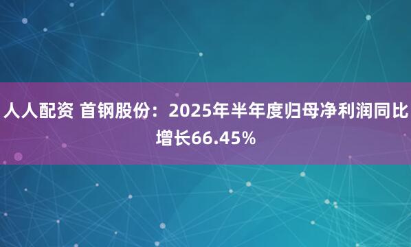 人人配资 首钢股份：2025年半年度归母净利润同比增长66.45%