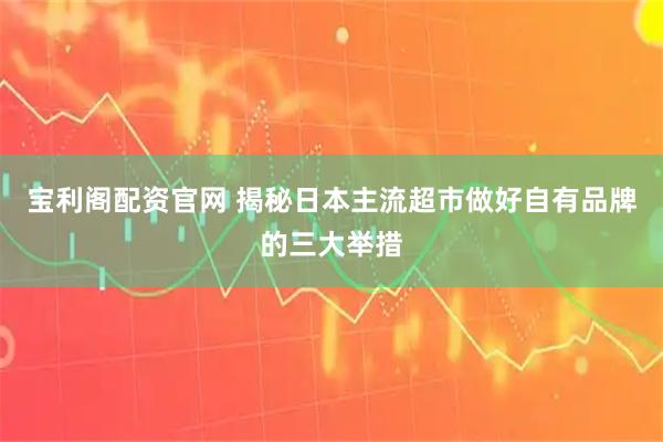 宝利阁配资官网 揭秘日本主流超市做好自有品牌的三大举措