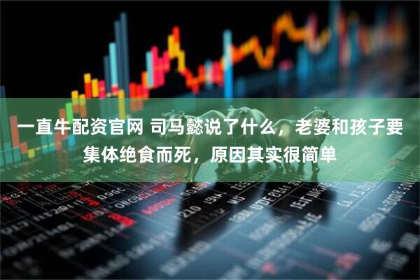 一直牛配资官网 司马懿说了什么，老婆和孩子要集体绝食而死，原因其实很简单