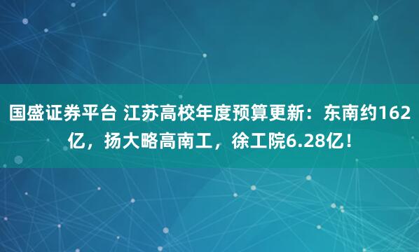 国盛证券平台 江苏高校年度预算更新：东南约162亿，扬大略高南工，徐工院6.28亿！