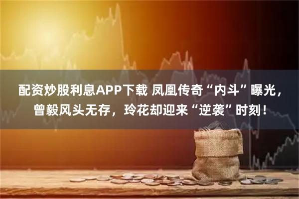 配资炒股利息APP下载 凤凰传奇“内斗”曝光，曾毅风头无存，玲花却迎来“逆袭”时刻！