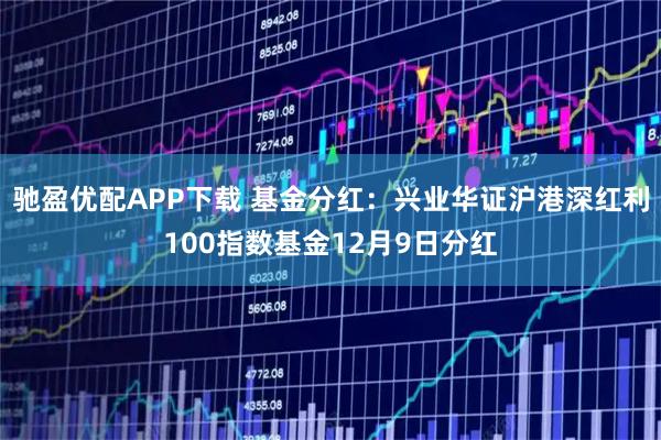 驰盈优配APP下载 基金分红：兴业华证沪港深红利100指数基金12月9日分红