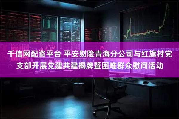 千信网配资平台 平安财险青海分公司与红旗村党支部开展党建共建揭牌暨困难群众慰问活动
