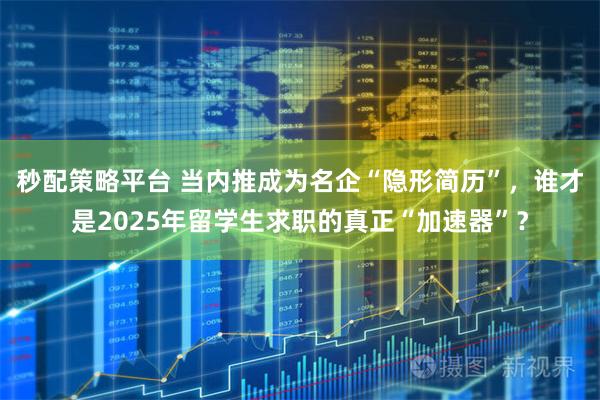 秒配策略平台 当内推成为名企“隐形简历”，谁才是2025年留学生求职的真正“加速器”？
