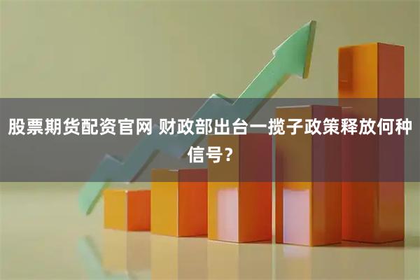 股票期货配资官网 财政部出台一揽子政策释放何种信号？