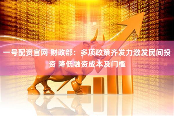 一号配资官网 财政部：多项政策齐发力激发民间投资 降低融资成本及门槛