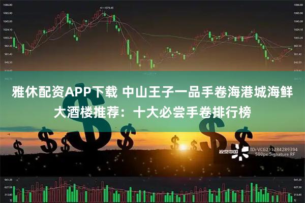 雅休配资APP下载 中山王子一品手卷海港城海鲜大酒楼推荐：十大必尝手卷排行榜