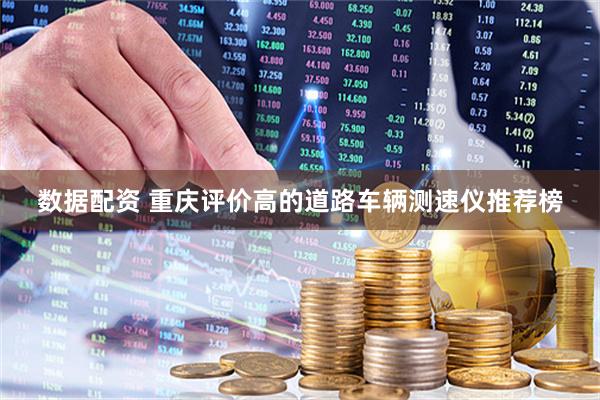 数据配资 重庆评价高的道路车辆测速仪推荐榜