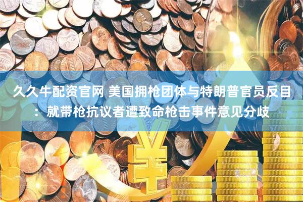 久久牛配资官网 美国拥枪团体与特朗普官员反目：就带枪抗议者遭致命枪击事件意见分歧