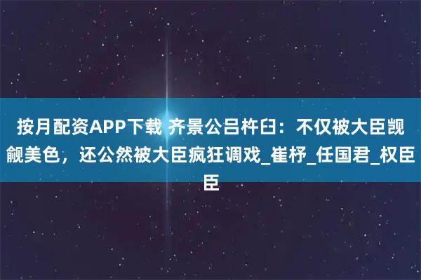 按月配资APP下载 齐景公吕杵臼：不仅被大臣觊觎美色，还公然被大臣疯狂调戏_崔杼_任国君_权臣