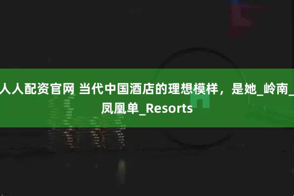 人人配资官网 当代中国酒店的理想模样，是她_岭南_凤凰单_Resorts