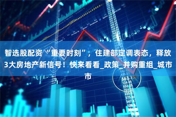 智选股配资 “重要时刻”，住建部定调表态，释放3大房地产新信号！快来看看_政策_并购重组_城市