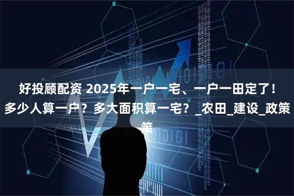 好投顾配资 2025年一户一宅、一户一田定了！多少人算一户？多大面积算一宅？_农田_建设_政策