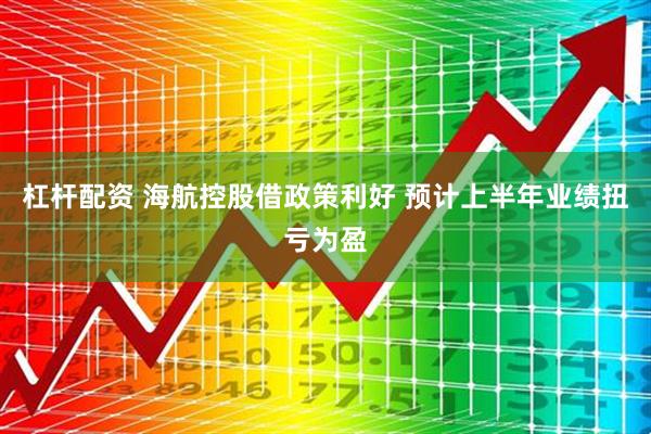 杠杆配资 海航控股借政策利好 预计上半年业绩扭亏为盈