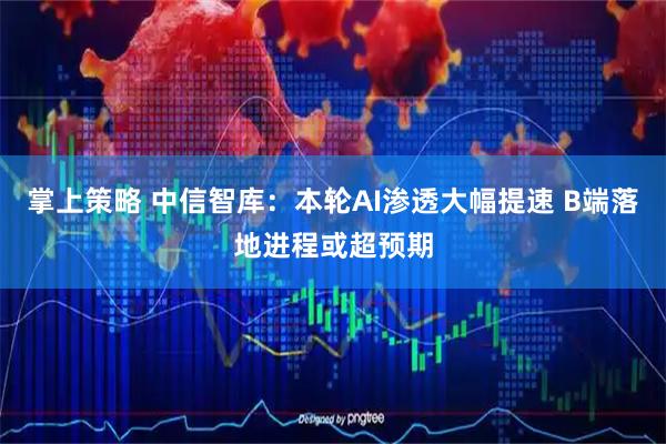 掌上策略 中信智库：本轮AI渗透大幅提速 B端落地进程或超预期