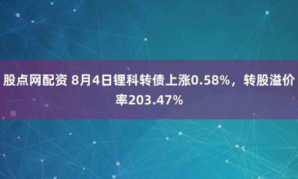 股点网配资 8月4日锂科转债上涨0.58%，转股溢价率203.47%