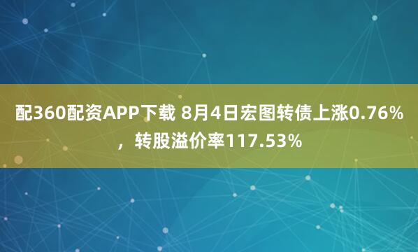 配360配资APP下载 8月4日宏图转债上涨0.76%，转股溢价率117.53%