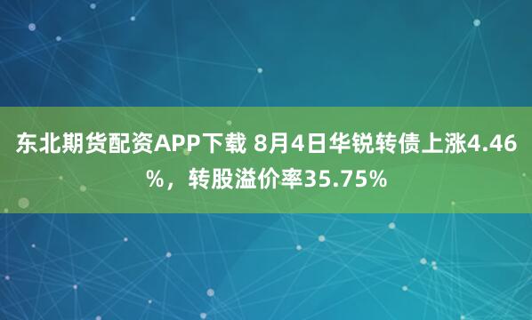 东北期货配资APP下载 8月4日华锐转债上涨4.46%，转股溢价率35.75%