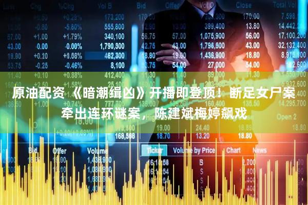 原油配资 《暗潮缉凶》开播即登顶！断足女尸案牵出连环谜案，陈建斌梅婷飙戏