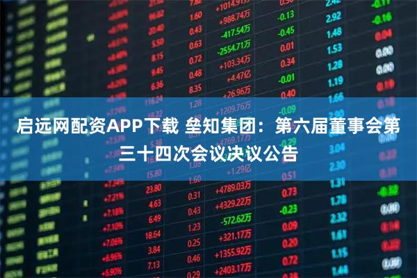 启远网配资APP下载 垒知集团：第六届董事会第三十四次会议决议公告