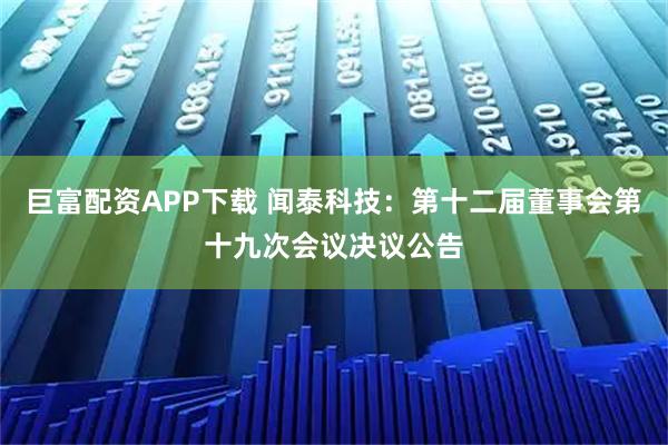 巨富配资APP下载 闻泰科技：第十二届董事会第十九次会议决议公告