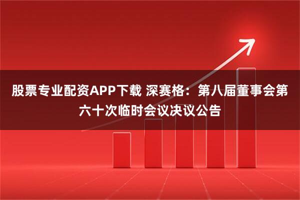 股票专业配资APP下载 深赛格：第八届董事会第六十次临时会议决议公告