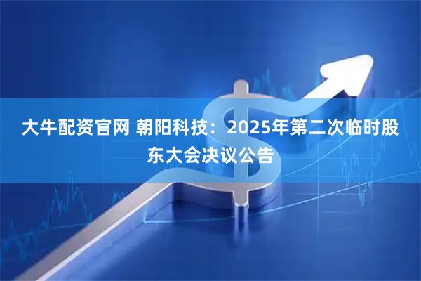大牛配资官网 朝阳科技：2025年第二次临时股东大会决议公告