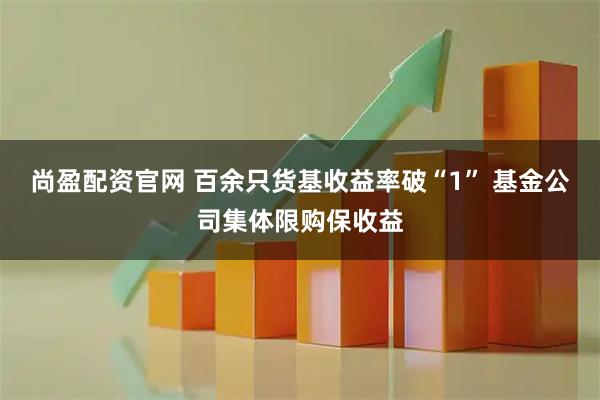 尚盈配资官网 百余只货基收益率破“1” 基金公司集体限购保收益