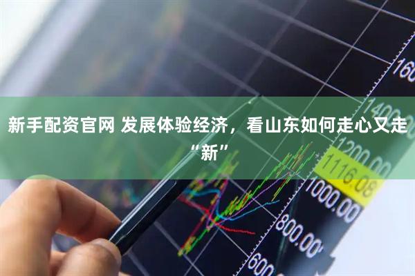 新手配资官网 发展体验经济，看山东如何走心又走“新”