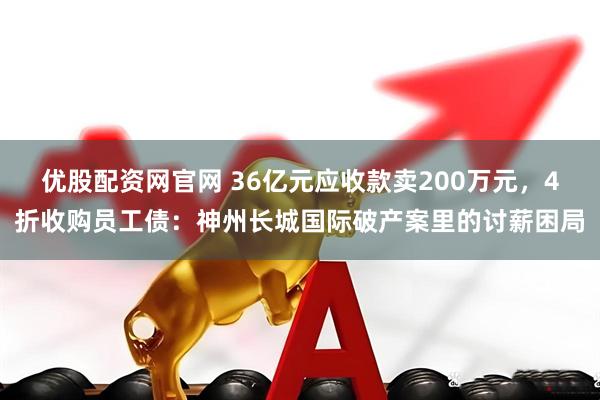 优股配资网官网 36亿元应收款卖200万元，4折收购员工债：神州长城国际破产案里的讨薪困局